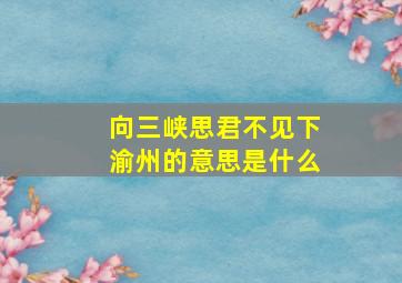 向三峡思君不见下渝州的意思是什么