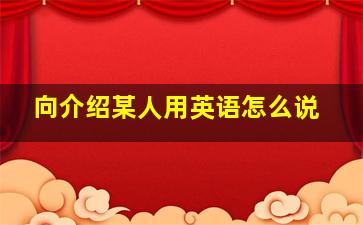 向介绍某人用英语怎么说