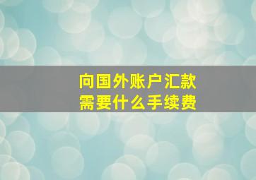 向国外账户汇款需要什么手续费