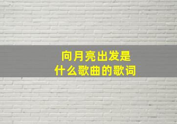 向月亮出发是什么歌曲的歌词