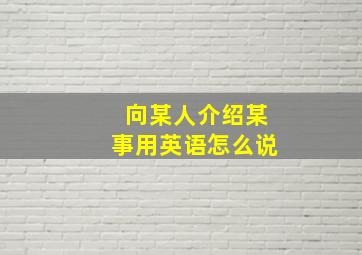 向某人介绍某事用英语怎么说