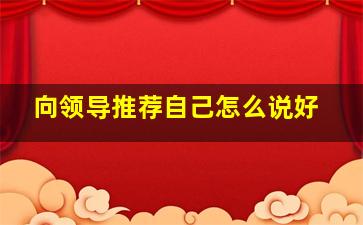 向领导推荐自己怎么说好