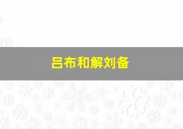 吕布和解刘备