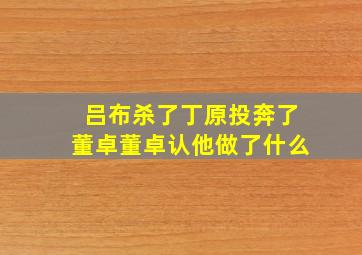 吕布杀了丁原投奔了董卓董卓认他做了什么