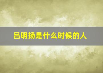 吕明扬是什么时候的人