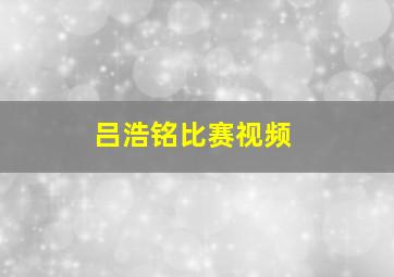 吕浩铭比赛视频