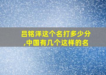 吕铭洋这个名打多少分,中国有几个这样的名