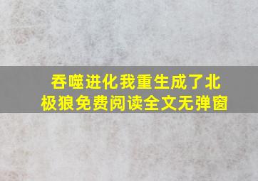 吞噬进化我重生成了北极狼免费阅读全文无弹窗