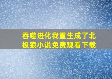 吞噬进化我重生成了北极狼小说免费观看下载