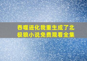 吞噬进化我重生成了北极狼小说免费观看全集