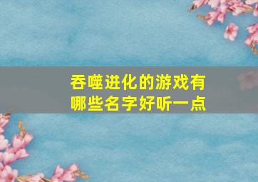 吞噬进化的游戏有哪些名字好听一点