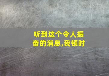 听到这个令人振奋的消息,我顿时