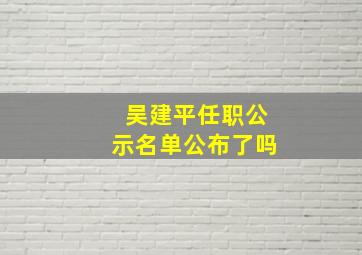 吴建平任职公示名单公布了吗