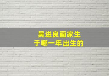 吴进良画家生于哪一年出生的