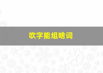 吹字能组啥词