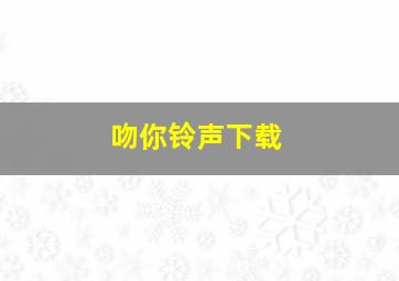 吻你铃声下载