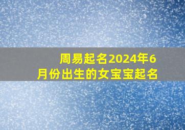 周易起名2024年6月份出生的女宝宝起名