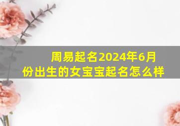 周易起名2024年6月份出生的女宝宝起名怎么样