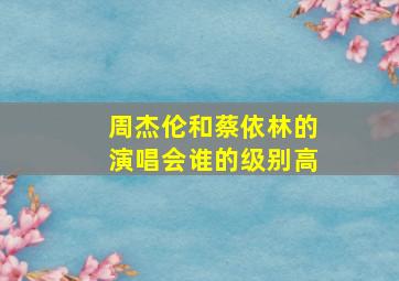 周杰伦和蔡依林的演唱会谁的级别高