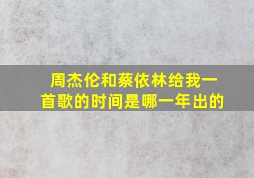 周杰伦和蔡依林给我一首歌的时间是哪一年出的