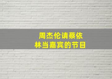 周杰伦请蔡依林当嘉宾的节目