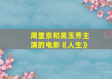 周里京和吴玉芳主演的电影《人生》