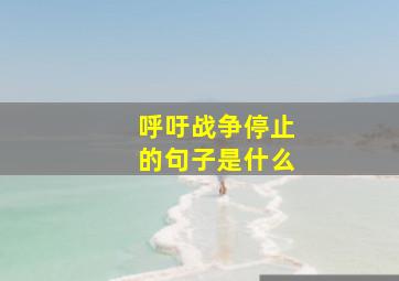 呼吁战争停止的句子是什么