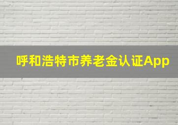 呼和浩特市养老金认证App