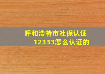 呼和浩特市社保认证12333怎么认证的