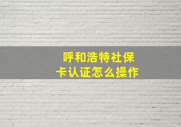 呼和浩特社保卡认证怎么操作