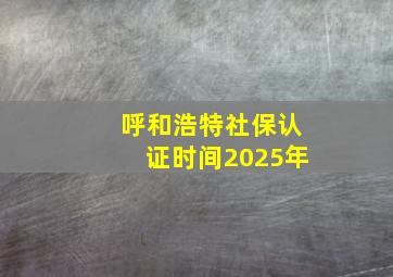 呼和浩特社保认证时间2025年