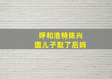 呼和浩特陈兴国儿子取了后妈