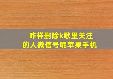 咋样删除k歌里关注的人微信号呢苹果手机