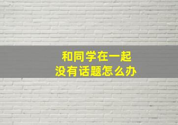 和同学在一起没有话题怎么办