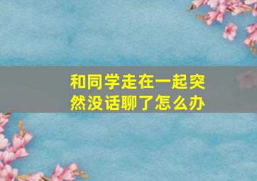 和同学走在一起突然没话聊了怎么办