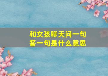 和女孩聊天问一句答一句是什么意思