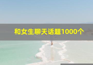 和女生聊天话题1000个