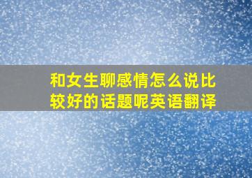 和女生聊感情怎么说比较好的话题呢英语翻译