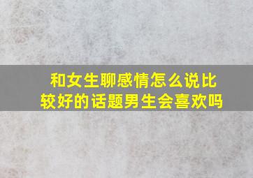 和女生聊感情怎么说比较好的话题男生会喜欢吗