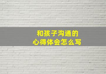 和孩子沟通的心得体会怎么写