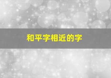 和平字相近的字