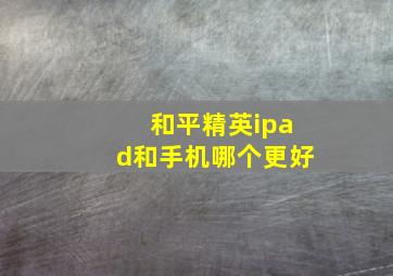 和平精英ipad和手机哪个更好