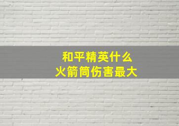 和平精英什么火箭筒伤害最大