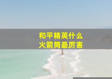 和平精英什么火箭筒最厉害