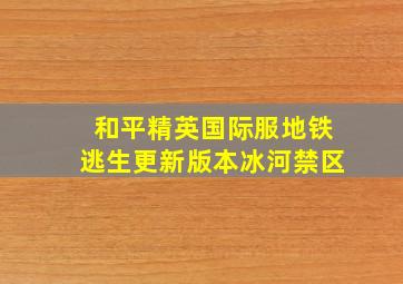 和平精英国际服地铁逃生更新版本冰河禁区