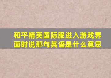 和平精英国际服进入游戏界面时说那句英语是什么意思