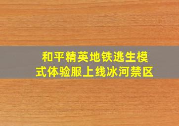 和平精英地铁逃生模式体验服上线冰河禁区