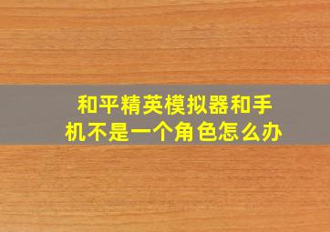 和平精英模拟器和手机不是一个角色怎么办