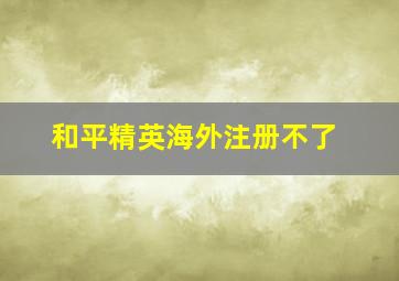 和平精英海外注册不了