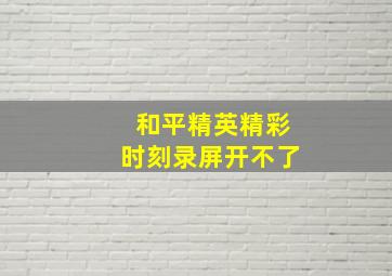 和平精英精彩时刻录屏开不了